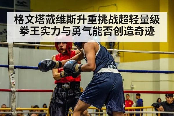 格文塔戴维斯升重挑战超轻量级拳王实力与勇气能否创造奇迹